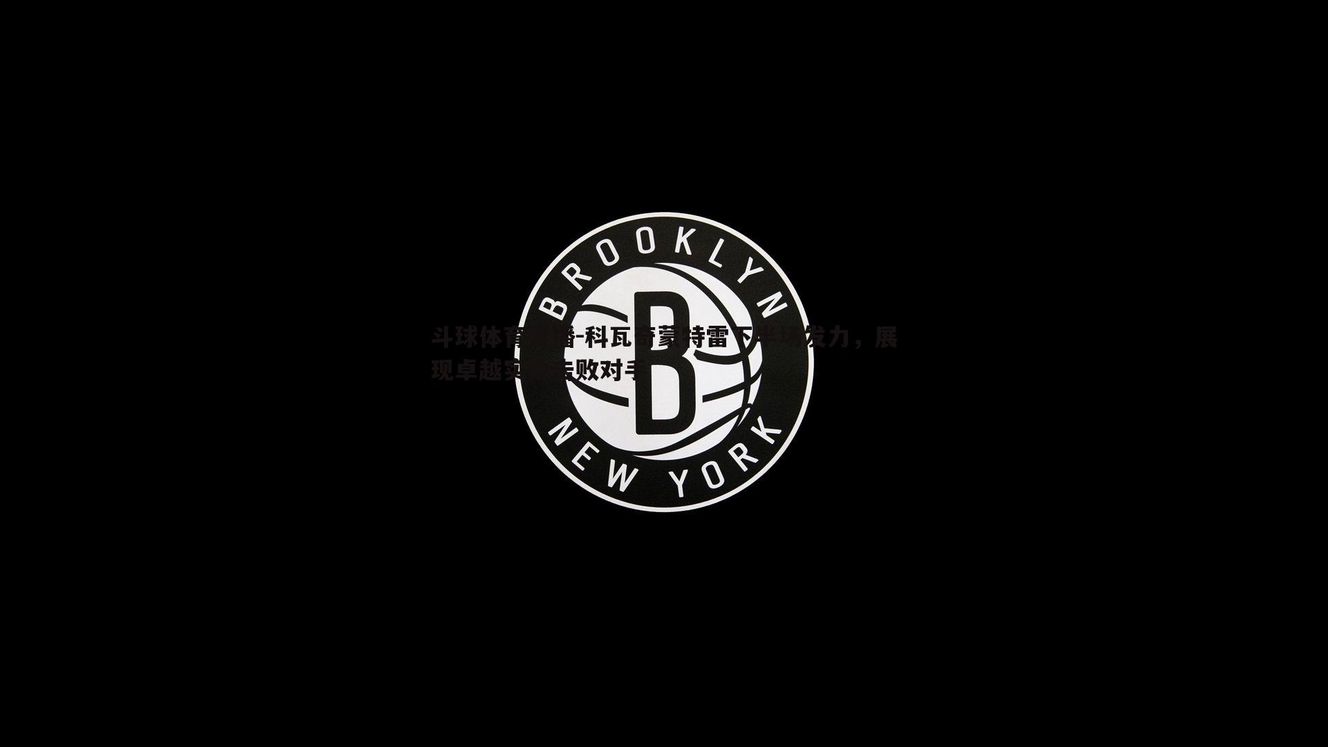 科瓦奇蒙特雷下半场发力，展现卓越实力击败对手